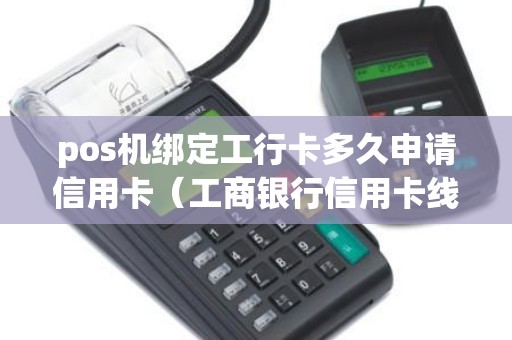 pos机绑定工行卡多久申请信用卡（工商银行信用卡线上申请要多久）