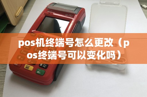 pos机终端号怎么更改（pos终端号可以变化吗）