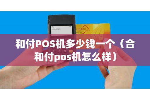 和付POS机多少钱一个（合和付pos机怎么样）