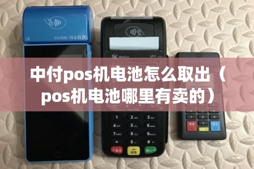 中付pos机电池怎么取出（pos机电池哪里有卖的）