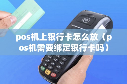 pos机上银行卡怎么放（pos机需要绑定银行卡吗）