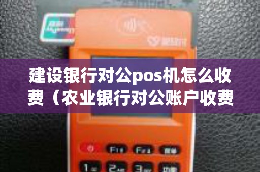 建设银行对公pos机怎么收费（农业银行对公账户收费标准）