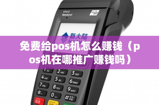 免费给pos机怎么赚钱（pos机在哪推广赚钱吗）
