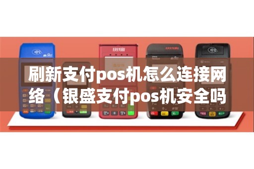 刷新支付pos机怎么连接网络（银盛支付pos机安全吗）