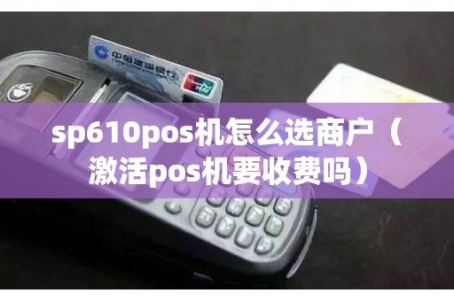 sp610pos机怎么选商户（激活pos机要收费吗）