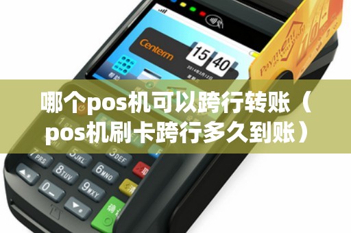 哪个pos机可以跨行转账（pos机刷卡跨行多久到账）