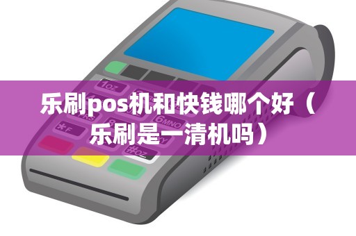 乐刷pos机和快钱哪个好（乐刷是一清机吗）