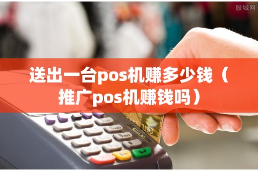 送出一台pos机赚多少钱（推广pos机赚钱吗）