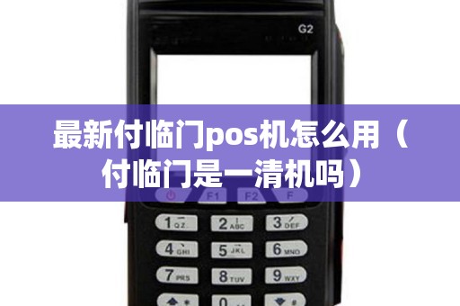 最新付临门pos机怎么用（付临门是一清机吗）