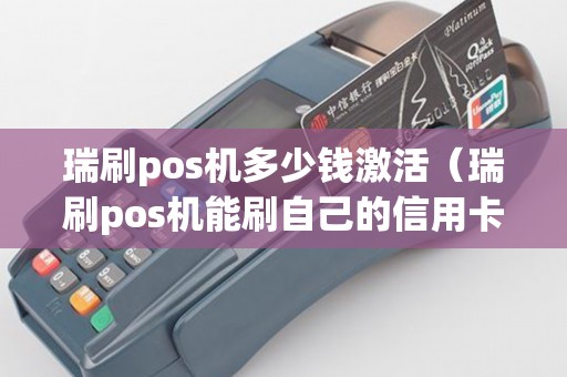瑞刷pos机多少钱激活（瑞刷pos机能刷自己的信用卡吗）