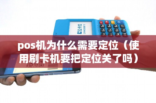 pos机为什么需要定位（使用刷卡机要把定位关了吗）