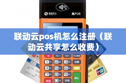 联动云pos机怎么注册（联动云共享怎么收费）