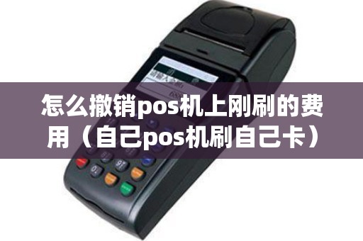 怎么撤销pos机上刚刷的费用(自己pos机刷自己卡) 怎么撤销pos机上刚刷的费用(自己pos机刷自己卡)