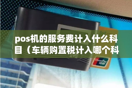 pos机的服务费计入什么科目（车辆购置税计入哪个科目）