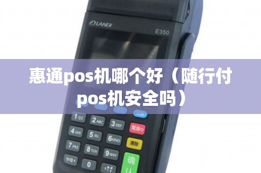 惠通pos机哪个好（随行付pos机安全吗）