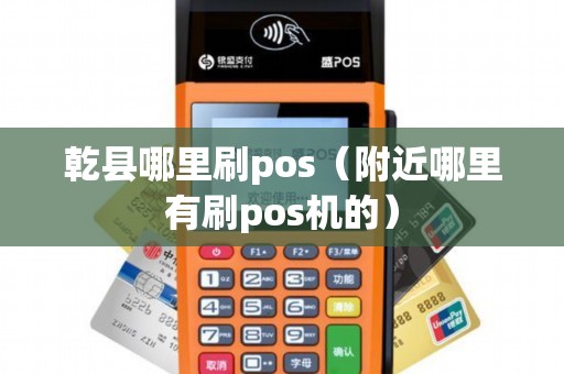 乾县哪里刷pos（附近哪里有刷pos机的）