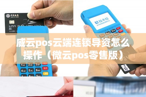 威云pos云端连锁导资怎么操作（微云pos零售版）