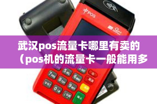 武汉pos流量卡哪里有卖的（pos机的流量卡一般能用多久）
