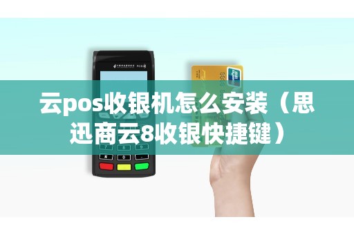 云pos收银机怎么安装（思迅商云8收银快捷键）