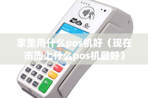 家里用什么pos机好（现在市面上什么pos机最好）