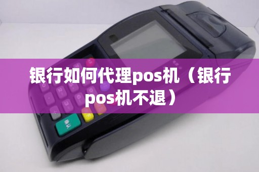 银行如何代理pos机（银行pos机不退）