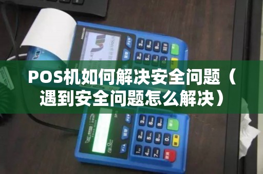 POS机如何解决安全问题（遇到安全问题怎么解决）