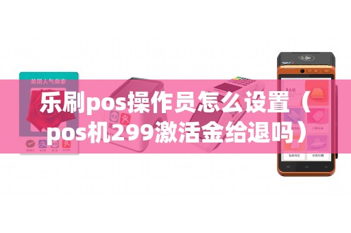 乐刷pos操作员怎么设置（pos机299激活金给退吗）