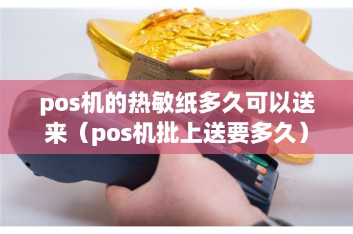 pos机的热敏纸多久可以送来（pos机批上送要多久）