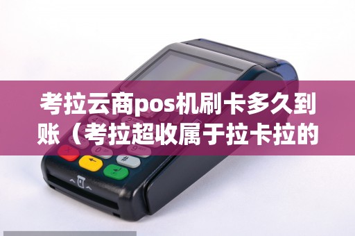 考拉云商pos机刷卡多久到账（考拉超收属于拉卡拉的吗）