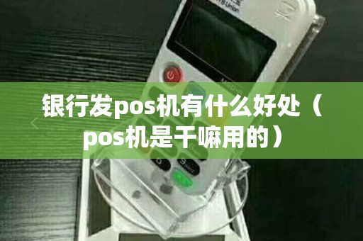 银行发pos机有什么好处(pos机是干嘛用的) 银行发pos机有什么好处(pos机是干嘛用的)