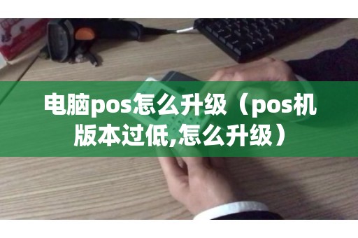 电脑pos怎么升级(pos机版本过低,怎么升级) 电脑pos怎么升级(pos机版本过低,怎么升级)