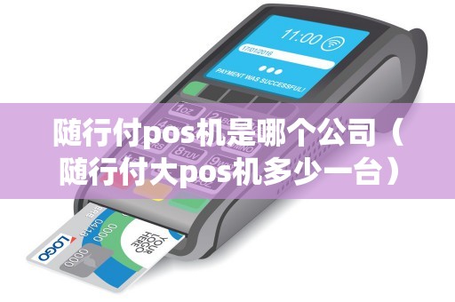 随行付pos机是哪个公司（随行付大pos机多少一台）