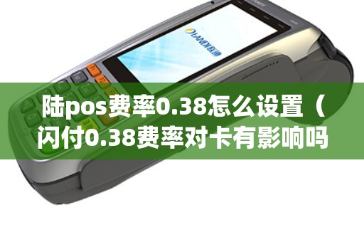 陆pos费率0.38怎么设置（闪付0.38费率对卡有影响吗）