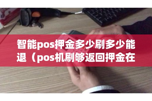 智能pos押金多少刷多少能退(pos机刷够返回押金在哪) 智能pos押金多少刷多少能退(pos机刷够返回押金在哪)
