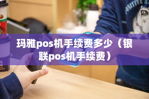 玛雅pos机手续费多少（银联pos机手续费）
