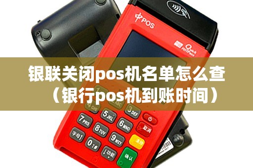 银联关闭pos机名单怎么查（银行pos机到账时间）