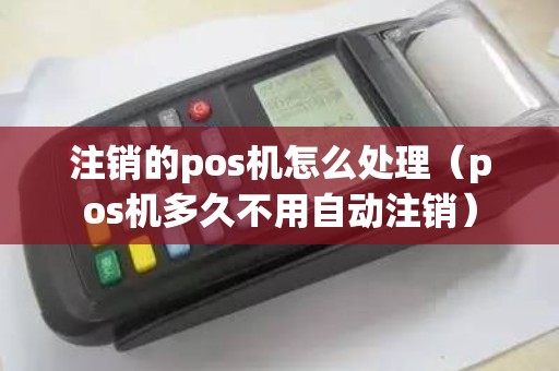 注销的pos机怎么处理(pos机多久不用自动注销) 注销的pos机怎么处理(pos机多久不用自动注销)