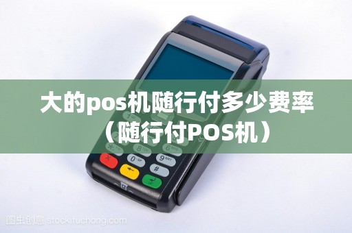 大的pos机随行付多少费率（随行付POS机）