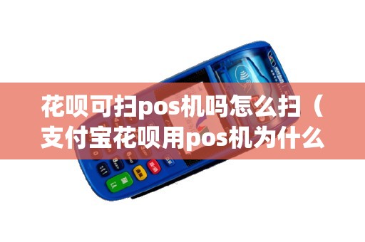 花呗可扫pos机吗怎么扫（支付宝花呗用pos机为什么扫不了）