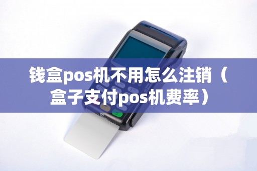 钱盒pos机不用怎么注销（盒子支付pos机费率）