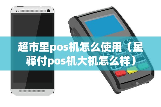 超市里pos机怎么使用(星驿付pos机大机怎么样) 超市里pos机怎么使用(星驿付pos机大机怎么样)