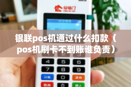 银联pos机通过什么扣款（pos机刷卡不到账谁负责）