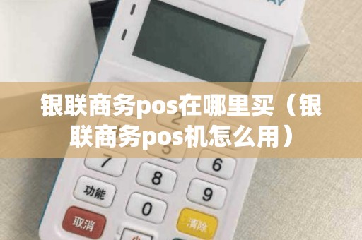 银联商务pos在哪里买（银联商务pos机怎么用）