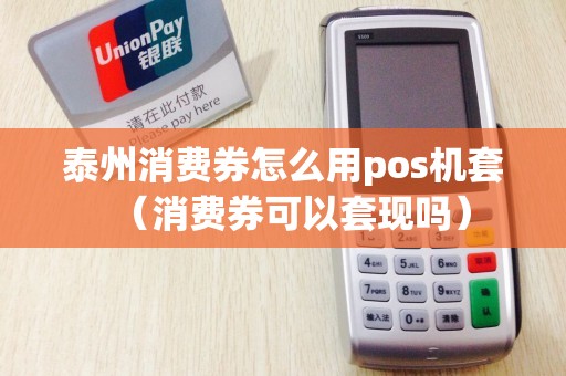 泰州消费券怎么用pos机套（消费券可以套现吗）
