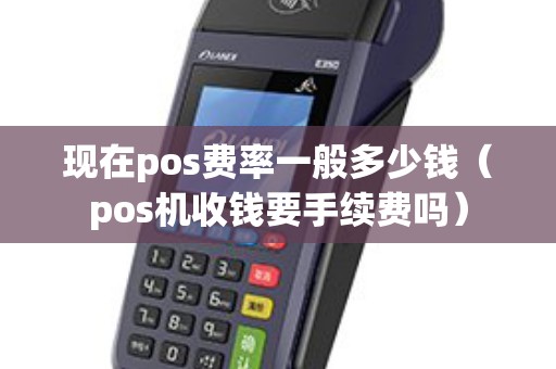 现在pos费率一般多少钱（pos机收钱要手续费吗）