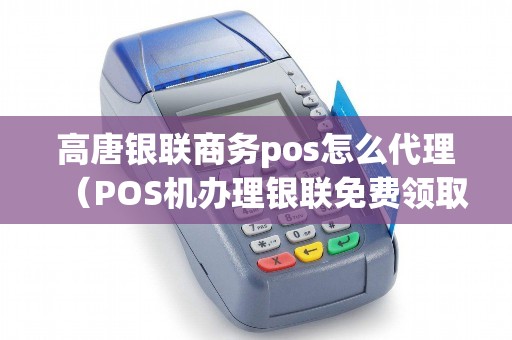 高唐银联商务pos怎么代理（POS机办理银联免费领取）