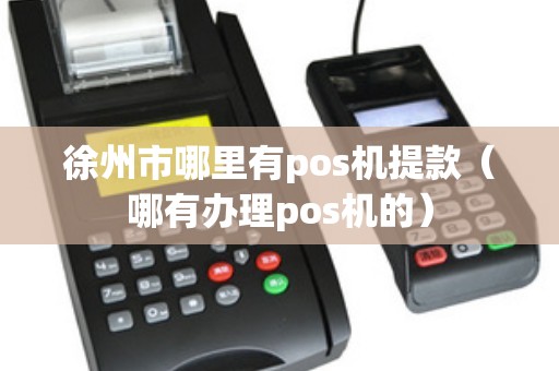 徐州市哪里有pos机提款（哪有办理pos机的）