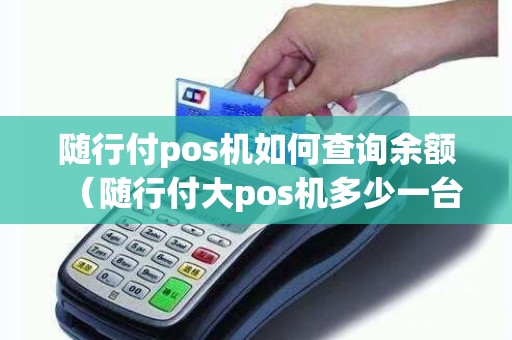 随行付pos机如何查询余额（随行付大pos机多少一台）