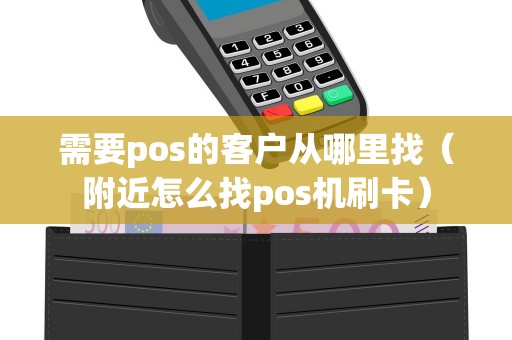 需要pos的客户从哪里找（附近怎么找pos机刷卡）
