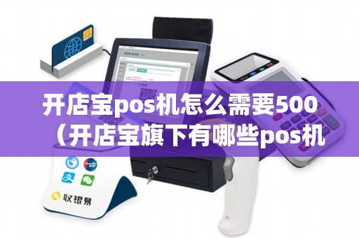 开店宝pos机怎么需要500（开店宝旗下有哪些pos机）